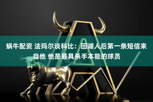 蜗牛配资 法玛尔谈科比：回湖人后第一条短信来自他 他是最具杀手本能的球员