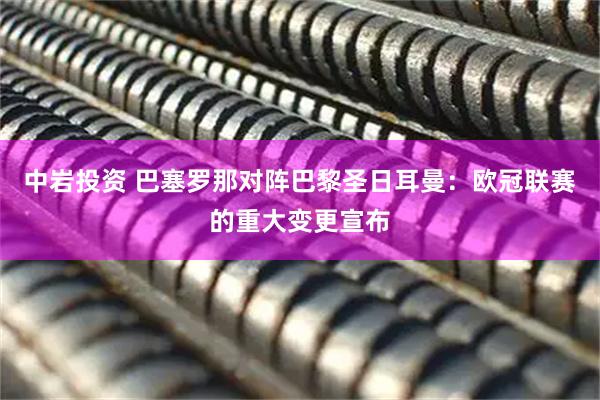 中岩投资 巴塞罗那对阵巴黎圣日耳曼：欧冠联赛的重大变更宣布