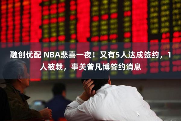 融创优配 NBA悲喜一夜！又有5人达成签约，1人被裁，事关曾凡博签约消息