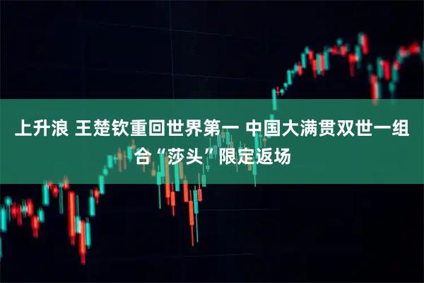 上升浪 王楚钦重回世界第一 中国大满贯双世一组合“莎头”限定返场