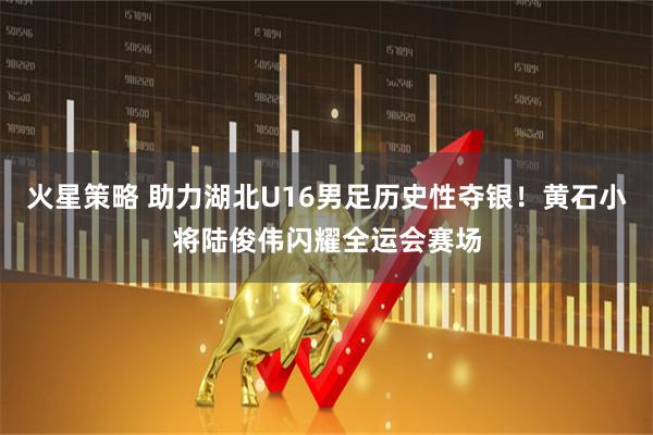 火星策略 助力湖北U16男足历史性夺银！黄石小将陆俊伟闪耀全运会赛场