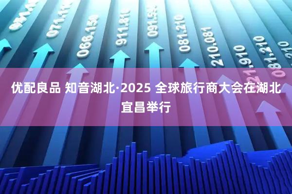 优配良品 知音湖北·2025 全球旅行商大会在湖北宜昌举行