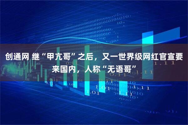 创通网 继“甲亢哥”之后，又一世界级网红官宣要来国内，人称“无语哥”