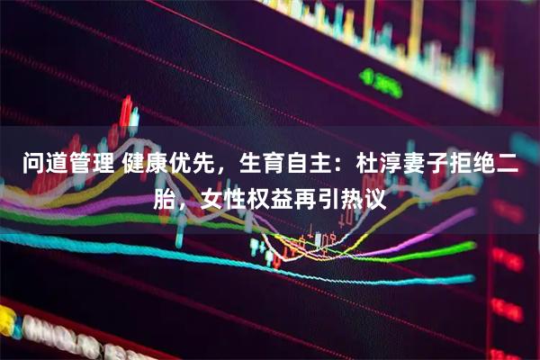 问道管理 健康优先，生育自主：杜淳妻子拒绝二胎，女性权益再引热议