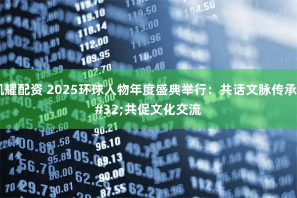凯耀配资 2025环球人物年度盛典举行：共话文脉传承&#32;共促文化交流