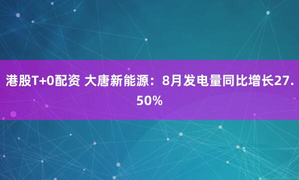 港股T+0配资 大唐新能源：8月发电量同比增长27.50%