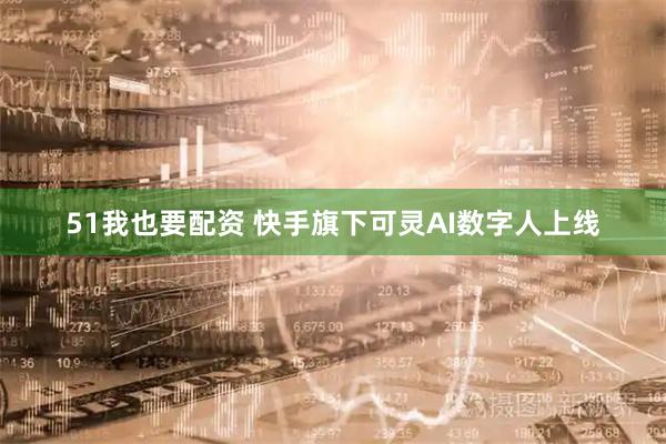 51我也要配资 快手旗下可灵AI数字人上线