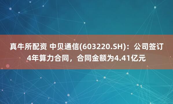 真牛所配资 中贝通信(603220.SH)：公司签订4年算力合同，合同金额为4.41亿元