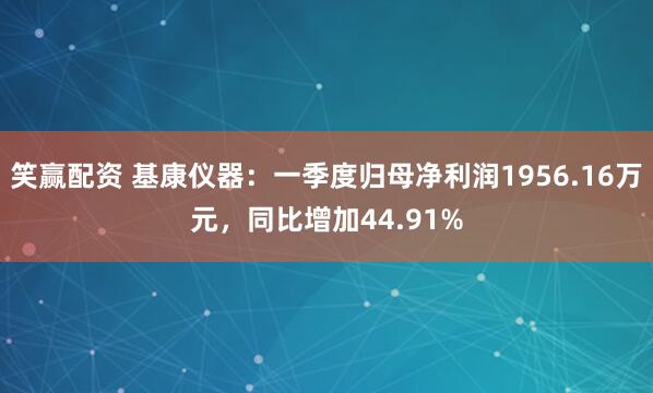 笑赢配资 基康仪器：一季度归母净利润1956.16万元，同比增加44.91%