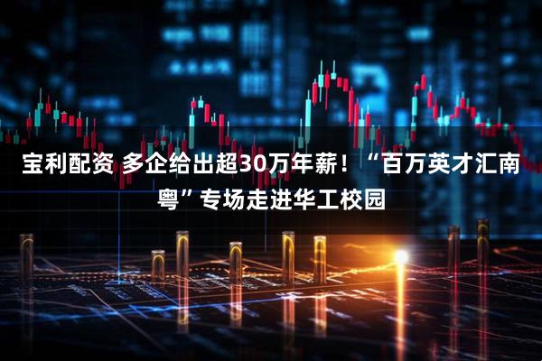 宝利配资 多企给出超30万年薪！“百万英才汇南粤”专场走进华工校园