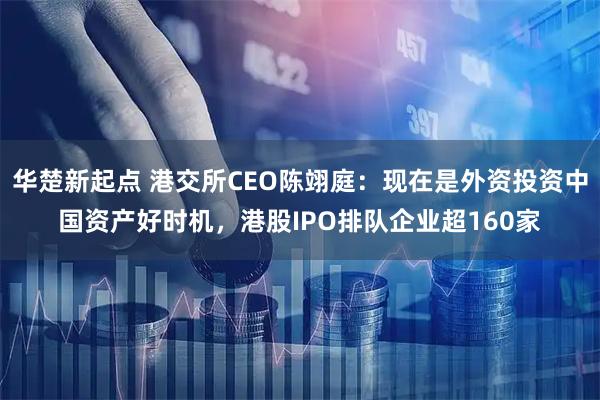 华楚新起点 港交所CEO陈翊庭：现在是外资投资中国资产好时机，港股IPO排队企业超160家