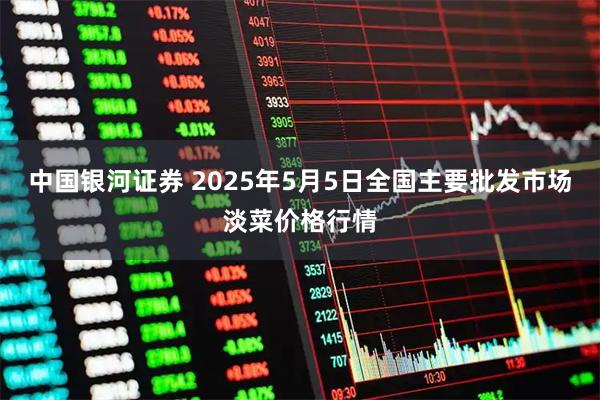 中国银河证券 2025年5月5日全国主要批发市场淡菜价格行情
