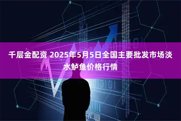 千层金配资 2025年5月5日全国主要批发市场淡水鲈鱼价格行情