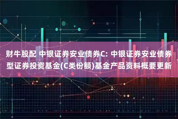 财牛股配 中银证券安业债券C: 中银证券安业债券型证券投资基金(C类份额)基金产品资料概要更新