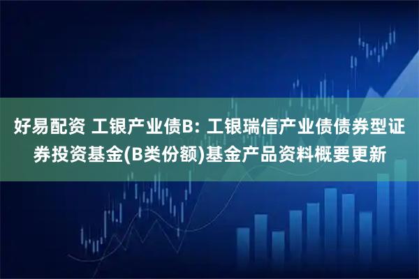 好易配资 工银产业债B: 工银瑞信产业债债券型证券投资基金(B类份额)基金产品资料概要更新