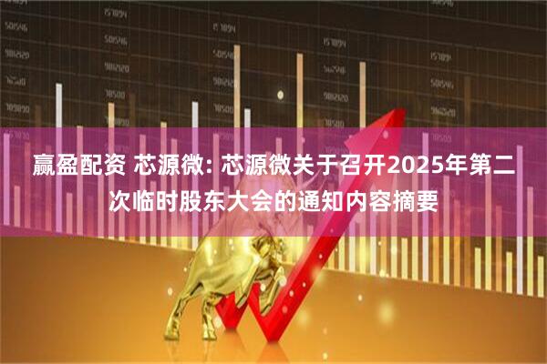 赢盈配资 芯源微: 芯源微关于召开2025年第二次临时股东大会的通知内容摘要