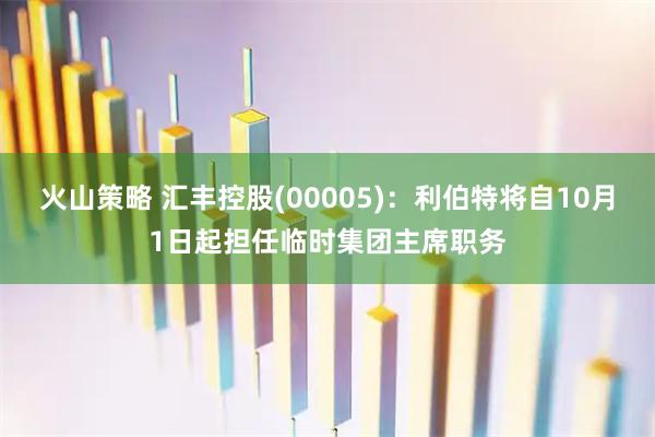 火山策略 汇丰控股(00005)：利伯特将自10月1日起担任临时集团主席职务