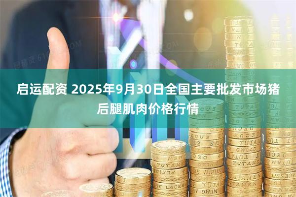 启运配资 2025年9月30日全国主要批发市场猪后腿肌肉价格行情