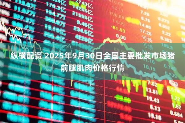 纵横配资 2025年9月30日全国主要批发市场猪前腿肌肉价格行情