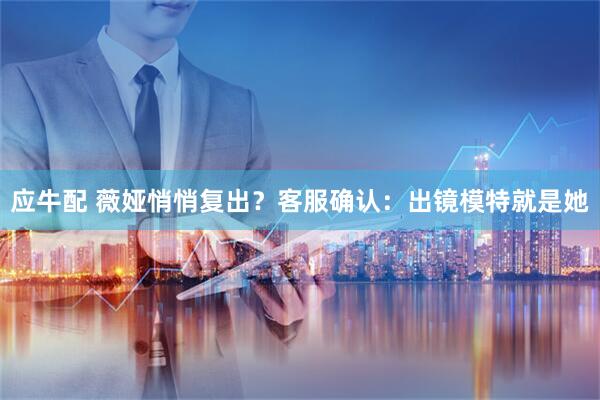 应牛配 薇娅悄悄复出？客服确认：出镜模特就是她