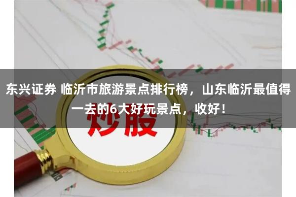 东兴证券 临沂市旅游景点排行榜，山东临沂最值得一去的6大好玩景点，收好！