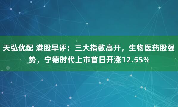 天弘优配 港股早评：三大指数高开，生物医药股强势，宁德时代上市首日开涨12.55%