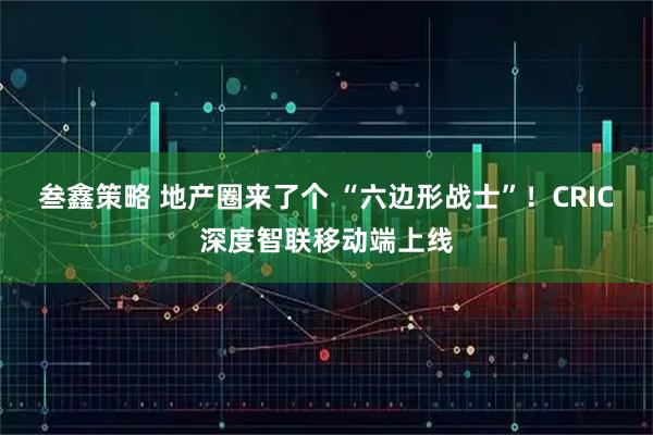 叁鑫策略 地产圈来了个 “六边形战士”！CRIC深度智联移动端上线