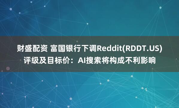 财盛配资 富国银行下调Reddit(RDDT.US)评级及目标价：AI搜索将构成不利影响