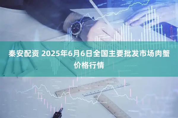 秦安配资 2025年6月6日全国主要批发市场肉蟹价格行情