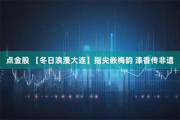 点金股 【冬日浪漫大连】指尖嵌梅韵 漆香传非遗