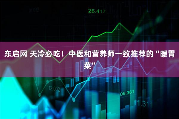 东启网 天冷必吃！中医和营养师一致推荐的“暖胃菜”