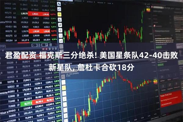 君盈配资 福克斯三分绝杀! 美国星条队42-40击败新星队, 詹杜卡合砍18分