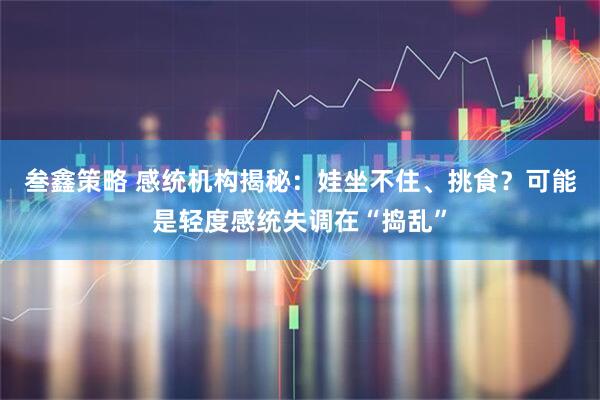 叁鑫策略 感统机构揭秘：娃坐不住、挑食？可能是轻度感统失调在“捣乱”