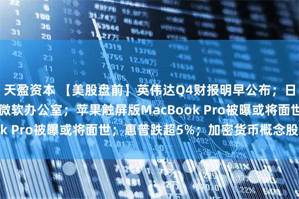 天盈资本 【美股盘前】英伟达Q4财报明早公布；日本反垄断机构“突袭”微软办公室；苹果触屏版MacBook Pro被曝或将面世；惠普跌超5%；加密货币概念股普涨