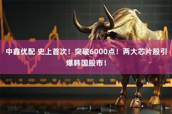 中鑫优配 史上首次！突破6000点！两大芯片股引爆韩国股市！