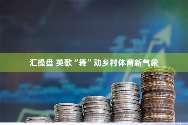 汇操盘 英歌“舞”动乡村体育新气象