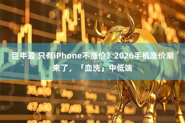 巨牛盈 只有iPhone不涨价？2026手机涨价潮来了，「血洗」中低端