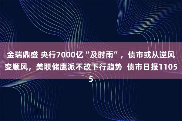 金瑞鼎盛 央行7000亿“及时雨”，债市或从逆风变顺风，美联储鹰派不改下行趋势  债市日报1105