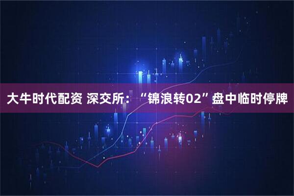 大牛时代配资 深交所：“锦浪转02”盘中临时停牌
