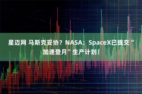 星迈网 马斯克妥协？NASA：SpaceX已提交“加速登月”生产计划！