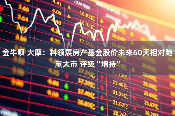 金牛呗 大摩：料领展房产基金股价未来60天相对跑赢大市 评级“增持”