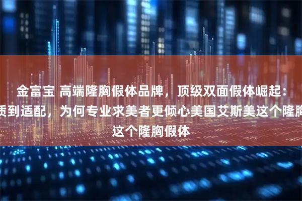 金富宝 高端隆胸假体品牌，顶级双面假体崛起：从材质到适配，为何专业求美者更倾心美国艾斯美这个隆胸假体
